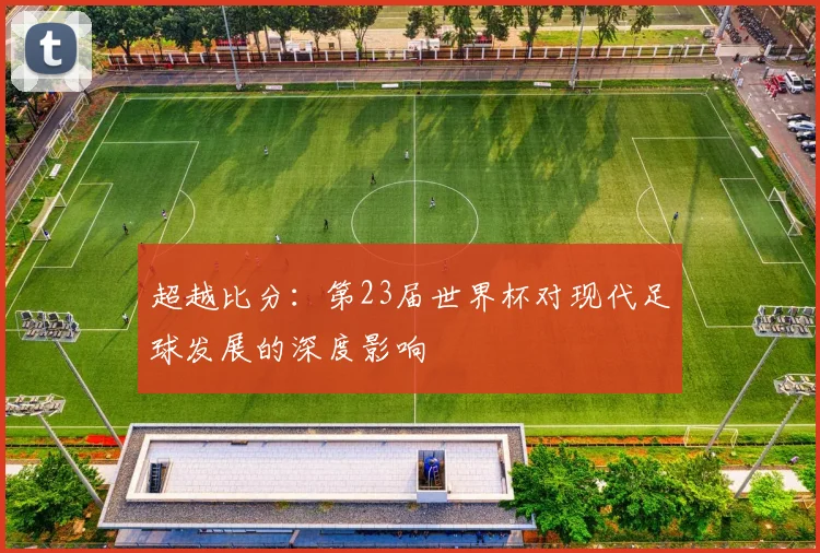 超越比分：第23届世界杯对现代足球发展的深度影响