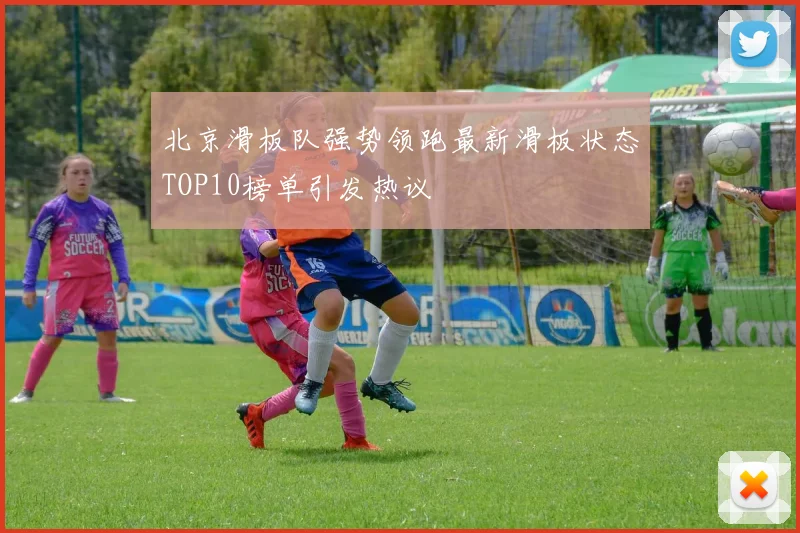 北京滑板队强势领跑最新滑板状态TOP10榜单引发热议