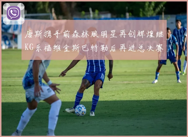唐斯携手前森林狼明星再创辉煌继KG乐福维金斯巴特勒后再进总决赛
