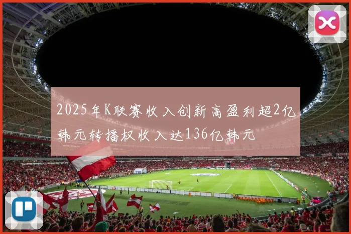 2025年K联赛收入创新高盈利超2亿韩元转播权收入达136亿韩元