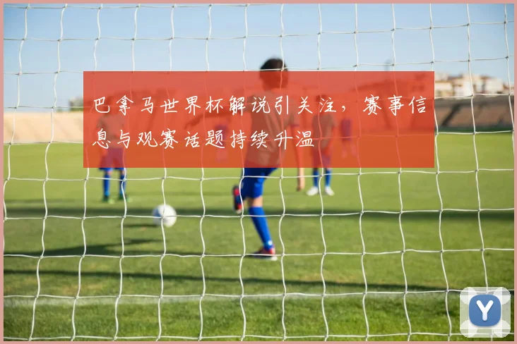 巴拿马世界杯解说引关注，赛事信息与观赛话题持续升温