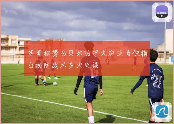 芬奇称赞戈贝尔防守文班亚马但指出协防战术多次失误